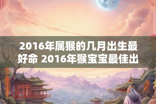 2016年属猴的几月出生最好命 2016年猴宝宝最佳出生月