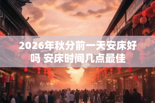 2026年秋分前一天安床好吗 安床时间几点最佳