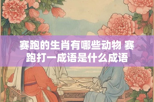 赛跑的生肖有哪些动物 赛跑打一成语是什么成语