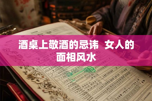 酒桌上敬酒的忌讳 女人的面相风水 酒桌上敬酒的忌讳 女人的面相风水