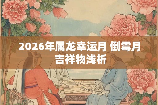 2026年属龙幸运月 倒霉月 吉祥物浅析