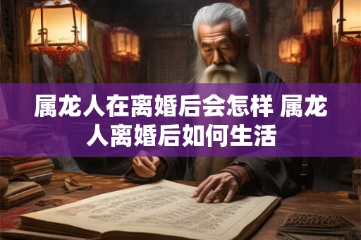 属龙人在离婚后会怎样 属龙人离婚后如何生活