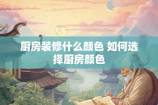 厨房装修什么颜色 如何选择厨房颜色