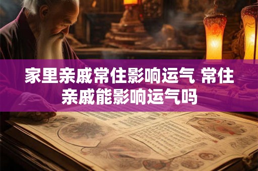 家里亲戚常住影响运气 常住亲戚能影响运气吗