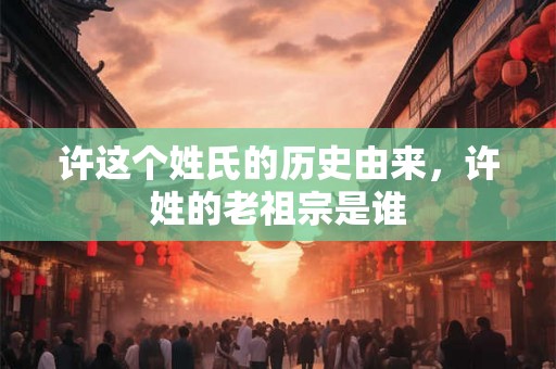 许这个姓氏的历史由来,许姓的老祖宗是谁 许这个姓氏的历史由来,许姓的老祖宗是谁