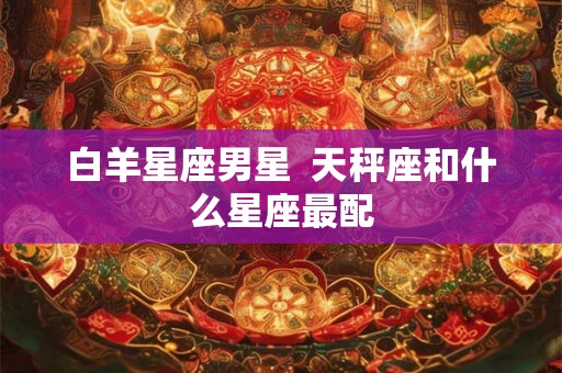 白羊星座男星  天秤座和什么星座最配