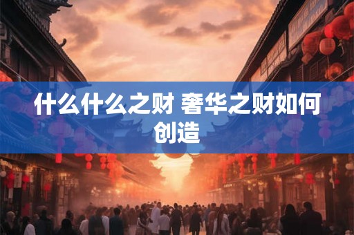 什么什么之财 奢华之财如何创造 什么什么之财 奢华之财如何创造