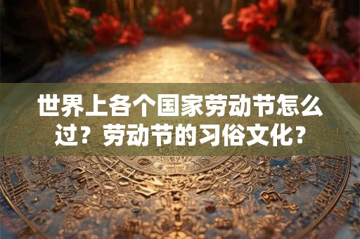 世界上各个国家劳动节怎么过？劳动节的习俗文化？