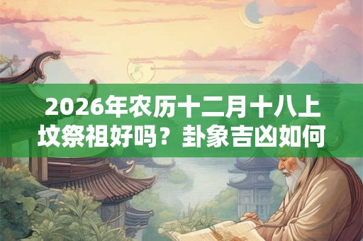 2026年农历十二月十八上坟祭祖好吗？卦象吉凶如何？