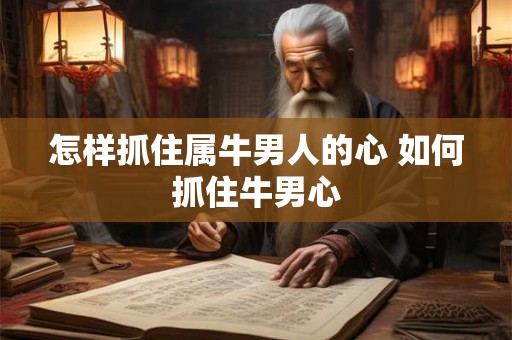 怎样抓住属牛男人的心 如何抓住牛男心