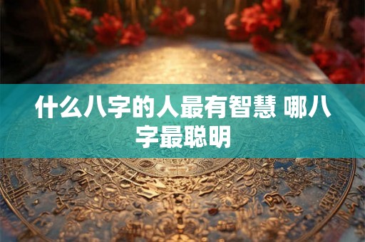 什么八字的人最有智慧 哪八字最聪明