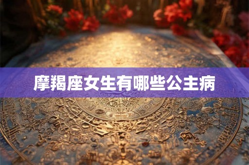摩羯座女生有哪些公主病 摩羯座女生有哪些公主病