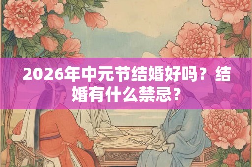 2026年中元节结婚好吗?结婚有什么禁忌? 2026年中元节结婚好吗?结婚有什么禁忌?
