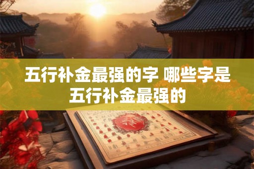 五行补金最强的字 哪些字是五行补金最强的