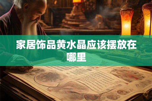 家居饰品黄水晶应该摆放在哪里