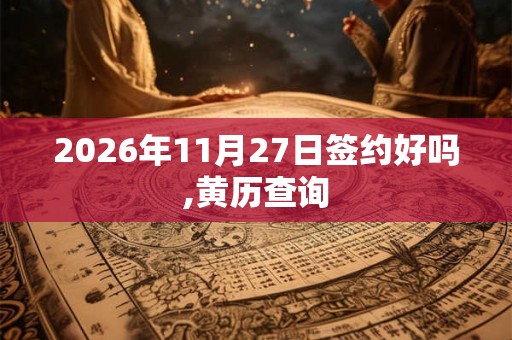 2026年11月27日签约好吗,黄历查询 2026年11月27日签约好吗,黄历查询