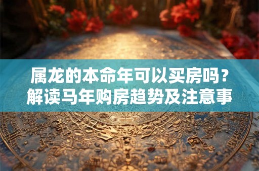 属龙的本命年可以买房吗？解读马年购房趋势及注意事项