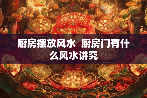 厨房摆放风水  厨房门有什么风水讲究