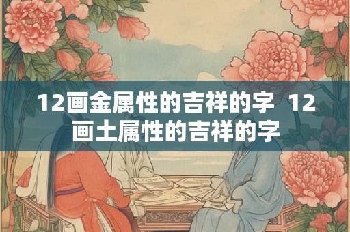 12画金属性的吉祥的字  12画土属性的吉祥的字