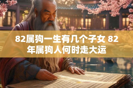82属狗一生有几个子女 82年属狗人何时走大运