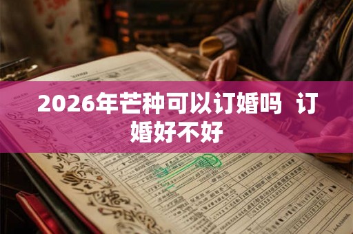 2026年芒种可以订婚吗  订婚好不好