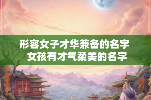形容女子才华兼备的名字  女孩有才气柔美的名字