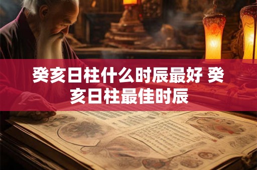 癸亥日柱什么时辰最好 癸亥日柱最佳时辰