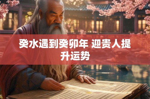 癸水遇到癸卯年 迎贵人提升运势 癸水遇到癸卯年 迎贵人提升运势