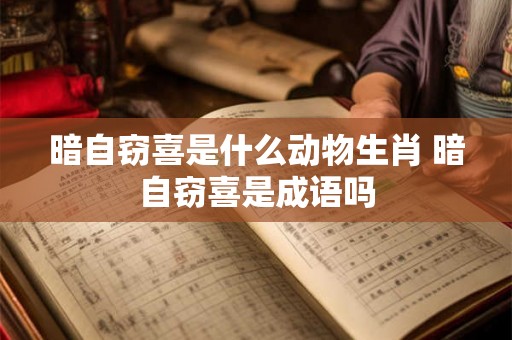 暗自窃喜是什么动物生肖 暗自窃喜是成语吗