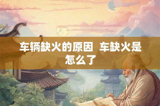 车辆缺火的原因  车缺火是怎么了