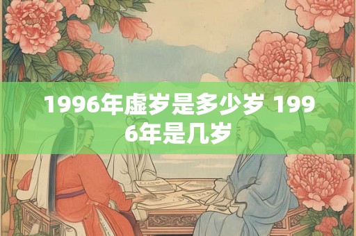1996年虚岁是多少岁 1996年是几岁
