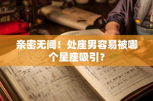 亲密无间！处座男容易被哪个星座吸引？
