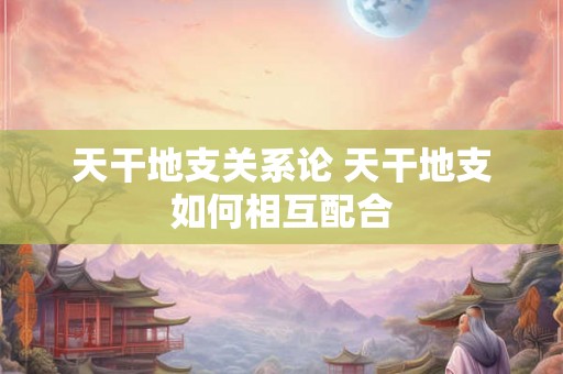 天干地支关系论 天干地支如何相互配合