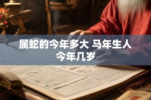 属蛇的今年多大 马年生人今年几岁