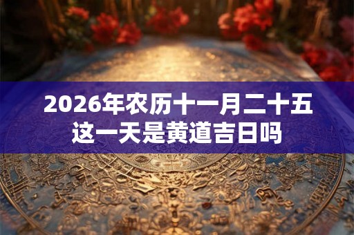 2026年农历十一月二十五这一天是黄道吉日吗