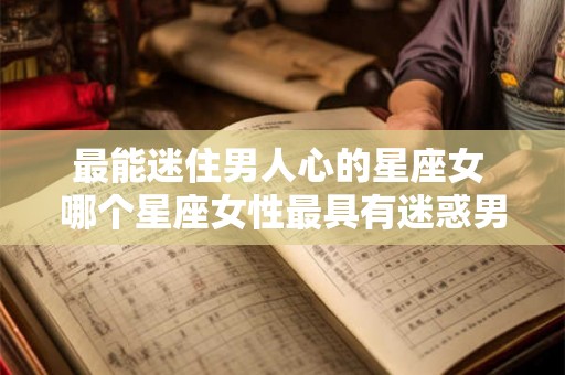 最能迷住男人心的星座女 哪个星座女性最具有迷惑男性的魅力