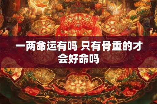 一两命运有吗 只有骨重的才会好命吗
