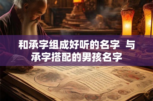 和承字组成好听的名字  与承字搭配的男孩名字