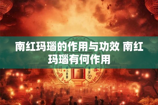 南红玛瑙的作用与功效 南红玛瑙有何作用