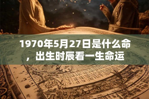 1970年5月27日是什么命，出生时辰看一生命运