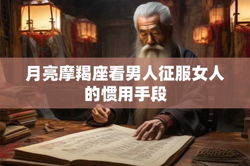 月亮摩羯座看男人征服女人的惯用手段