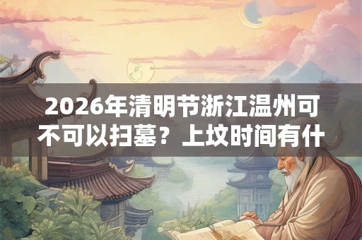 2026年清明节浙江温州可不可以扫墓？上坟时间有什么讲究？