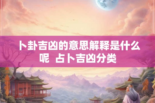 卜卦吉凶的意思解释是什么呢  占卜吉凶分类