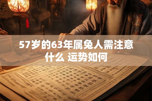 57岁的63年属兔人需注意什么 运势如何 57岁的63年属兔人需注意什么 运势如何
