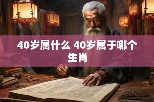 40岁属什么 40岁属于哪个生肖