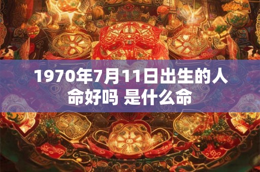 1970年7月11日出生的人命好吗 是什么命 1970年7月11日出生的人命好吗 是什么命