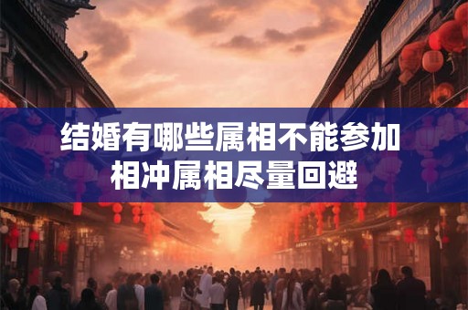 结婚有哪些属相不能参加 相冲属相尽量回避
