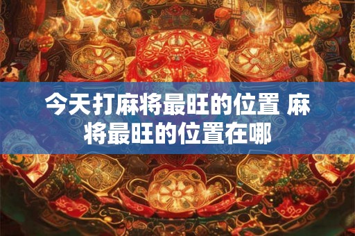 今天打麻将最旺的位置 麻将最旺的位置在哪