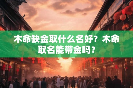木命缺金取什么名好?木命取名能带金吗? 木命缺金取什么名好?木命取名能带金吗?