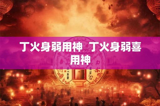 丁火身弱用神  丁火身弱喜用神